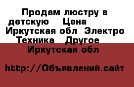 Продам люстру в детскую. › Цена ­ 2 000 - Иркутская обл. Электро-Техника » Другое   . Иркутская обл.